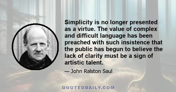 Simplicity is no longer presented as a virtue. The value of complex and difficult language has been preached with such insistence that the public has begun to believe the lack of clarity must be a sign of artistic