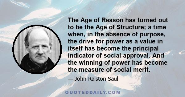 The Age of Reason has turned out to be the Age of Structure; a time when, in the absence of purpose, the drive for power as a value in itself has become the principal indicator of social approval. And the winning of