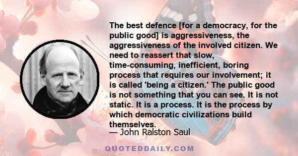 The best defence [for a democracy, for the public good] is aggressiveness, the aggressiveness of the involved citizen. We need to reassert that slow, time-consuming, inefficient, boring process that requires our