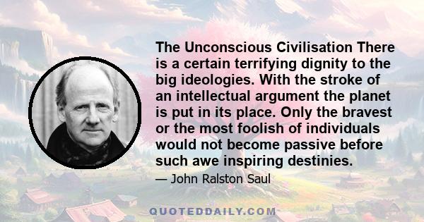 The Unconscious Civilisation There is a certain terrifying dignity to the big ideologies. With the stroke of an intellectual argument the planet is put in its place. Only the bravest or the most foolish of individuals