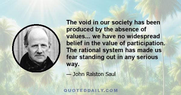 The void in our society has been produced by the absence of values... we have no widespread belief in the value of participation. The rational system has made us fear standing out in any serious way.