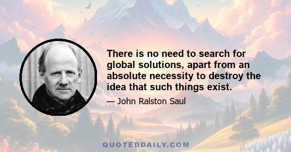 There is no need to search for global solutions, apart from an absolute necessity to destroy the idea that such things exist.