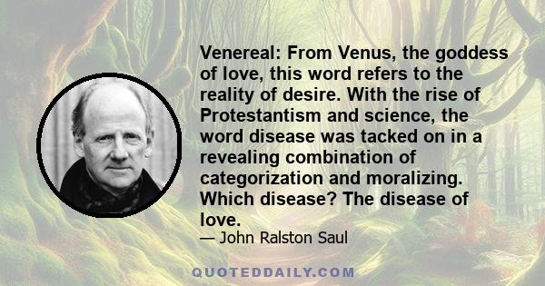 Venereal: From Venus, the goddess of love, this word refers to the reality of desire. With the rise of Protestantism and science, the word disease was tacked on in a revealing combination of categorization and