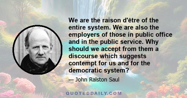 We are the raison d'être of the entire system. We are also the employers of those in public office and in the public service. Why should we accept from them a discourse which suggests contempt for us and for the