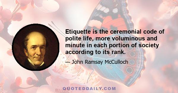 Etiquette is the ceremonial code of polite life, more voluminous and minute in each portion of society according to its rank.