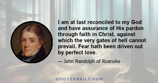 I am at last reconciled to my God and have assurance of His pardon through faith in Christ, against which the very gates of hell cannot prevail. Fear hath been driven out by perfect love.