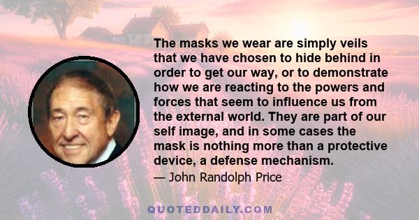 The masks we wear are simply veils that we have chosen to hide behind in order to get our way, or to demonstrate how we are reacting to the powers and forces that seem to influence us from the external world. They are