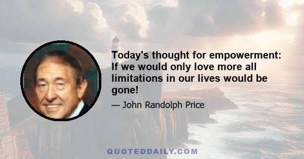 Today's thought for empowerment: If we would only love more all limitations in our lives would be gone!