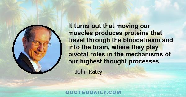 It turns out that moving our muscles produces proteins that travel through the bloodstream and into the brain, where they play pivotal roles in the mechanisms of our highest thought processes.