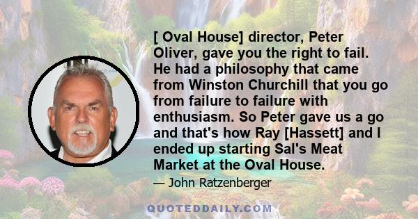 [ Oval House] director, Peter Oliver, gave you the right to fail. He had a philosophy that came from Winston Churchill that you go from failure to failure with enthusiasm. So Peter gave us a go and that's how Ray