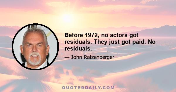 Before 1972, no actors got residuals. They just got paid. No residuals.