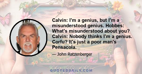 Calvin: I'm a genius, but I'm a misunderstood genius. Hobbes: What's misunderstood about you? Calvin: Nobody thinks I'm a genius. Corfu? It's just a poor man's Pensacola.