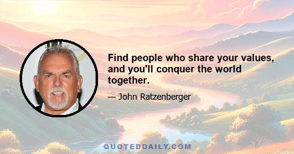 Find people who share your values, and you'll conquer the world together.