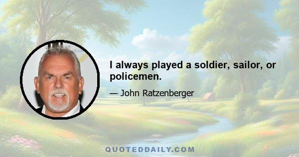 I always played a soldier, sailor, or policemen.