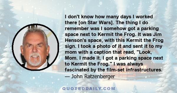 I don't know how many days I worked there [on Star Wars]. The thing I do remember was I somehow got a parking space next to Kermit the Frog. It was Jim Henson's space, with this Kermit the Frog sign. I took a photo of