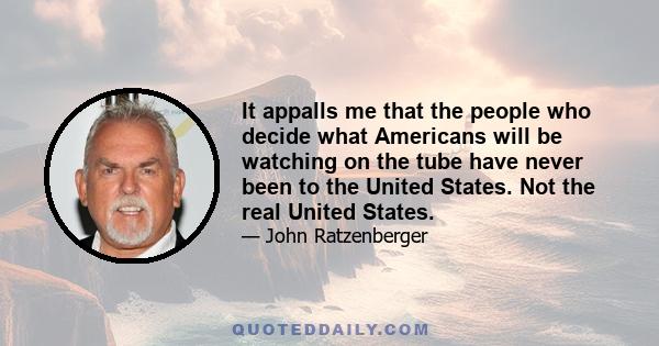 It appalls me that the people who decide what Americans will be watching on the tube have never been to the United States. Not the real United States.