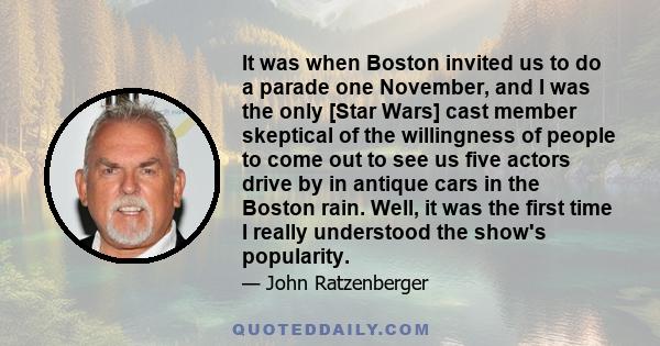 It was when Boston invited us to do a parade one November, and I was the only [Star Wars] cast member skeptical of the willingness of people to come out to see us five actors drive by in antique cars in the Boston rain. 