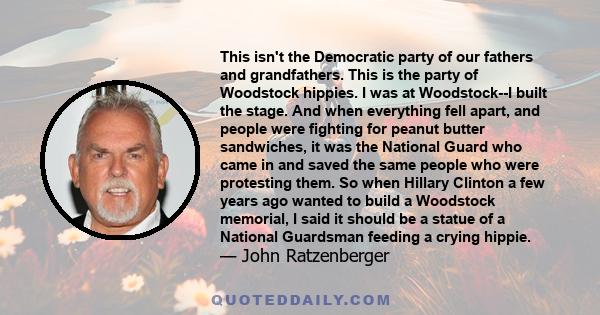 This isn't the Democratic party of our fathers and grandfathers. This is the party of Woodstock hippies. I was at Woodstock--I built the stage. And when everything fell apart, and people were fighting for peanut butter