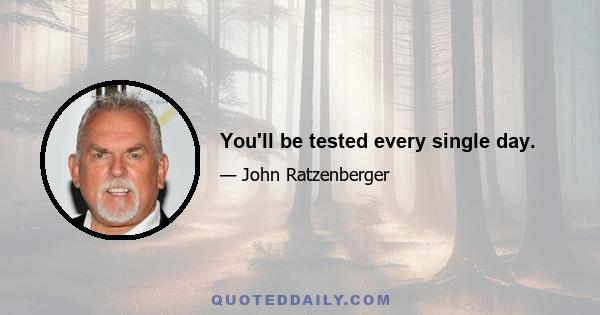 You'll be tested every single day.