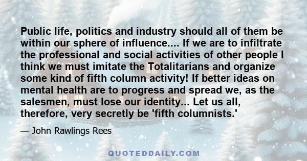 Public life, politics and industry should all of them be within our sphere of influence.... If we are to infiltrate the professional and social activities of other people I think we must imitate the Totalitarians and