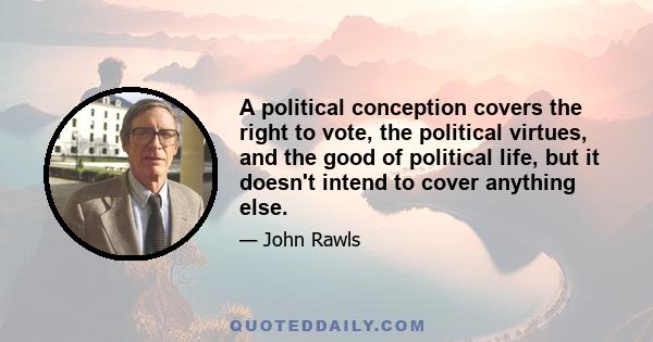 A political conception covers the right to vote, the political virtues, and the good of political life, but it doesn't intend to cover anything else.