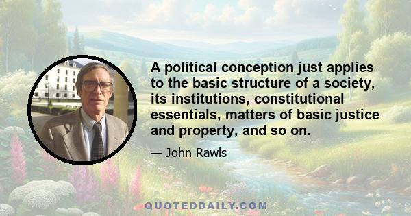 A political conception just applies to the basic structure of a society, its institutions, constitutional essentials, matters of basic justice and property, and so on.