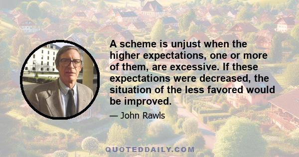 A scheme is unjust when the higher expectations, one or more of them, are excessive. If these expectations were decreased, the situation of the less favored would be improved.