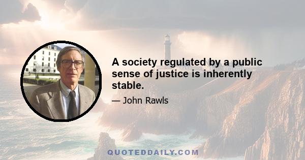 A society regulated by a public sense of justice is inherently stable.