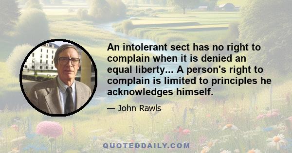 An intolerant sect has no right to complain when it is denied an equal liberty... A person's right to complain is limited to principles he acknowledges himself.