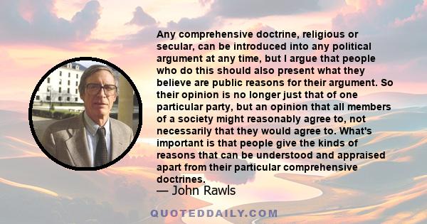 Any comprehensive doctrine, religious or secular, can be introduced into any political argument at any time, but I argue that people who do this should also present what they believe are public reasons for their