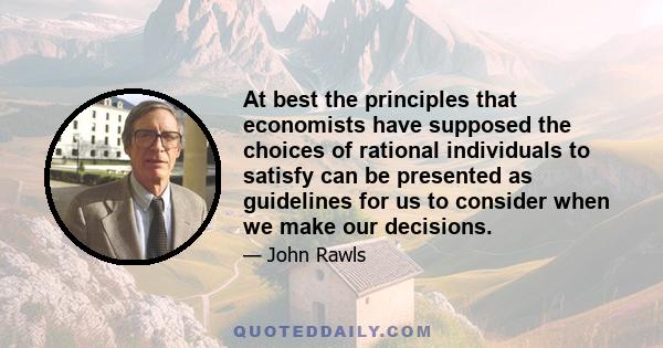 At best the principles that economists have supposed the choices of rational individuals to satisfy can be presented as guidelines for us to consider when we make our decisions.