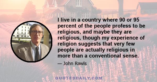 I live in a country where 90 or 95 percent of the people profess to be religious, and maybe they are religious, though my experience of religion suggests that very few people are actually religious in more than a