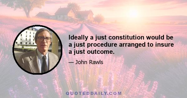 Ideally a just constitution would be a just procedure arranged to insure a just outcome.