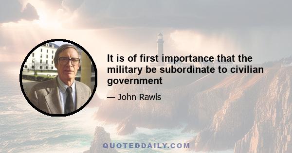 It is of first importance that the military be subordinate to civilian government