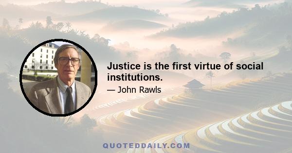 Justice is the first virtue of social institutions.