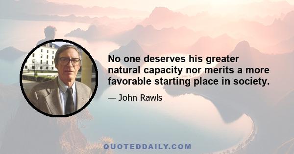 No one deserves his greater natural capacity nor merits a more favorable starting place in society.