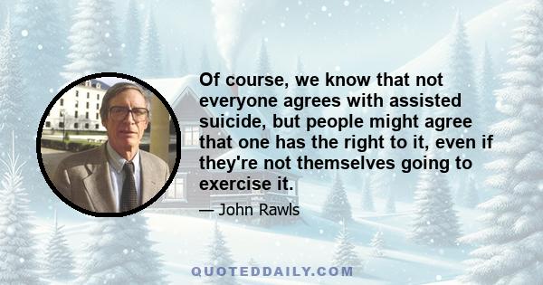 Of course, we know that not everyone agrees with assisted suicide, but people might agree that one has the right to it, even if they're not themselves going to exercise it.