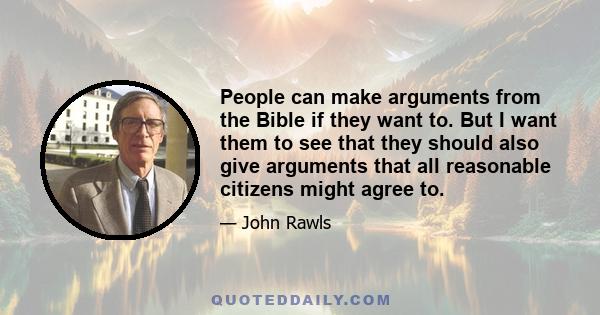 People can make arguments from the Bible if they want to. But I want them to see that they should also give arguments that all reasonable citizens might agree to.