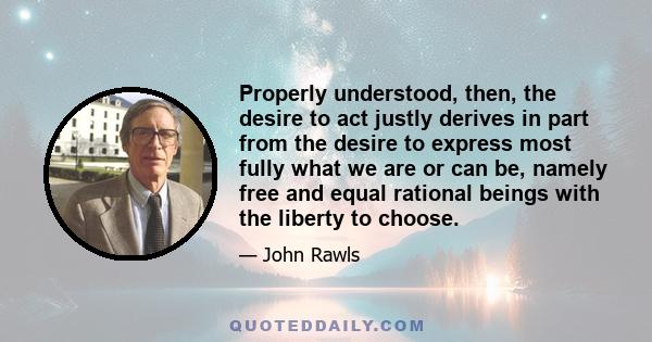 Properly understood, then, the desire to act justly derives in part from the desire to express most fully what we are or can be, namely free and equal rational beings with the liberty to choose.