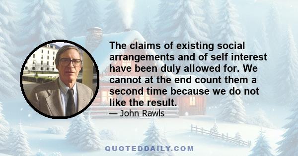 The claims of existing social arrangements and of self interest have been duly allowed for. We cannot at the end count them a second time because we do not like the result.