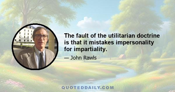 The fault of the utilitarian doctrine is that it mistakes impersonality for impartiality.