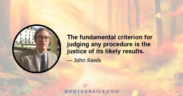 The fundamental criterion for judging any procedure is the justice of its likely results.