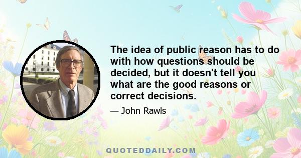 The idea of public reason has to do with how questions should be decided, but it doesn't tell you what are the good reasons or correct decisions.