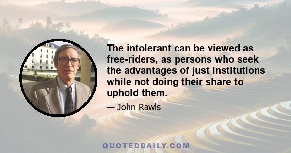 The intolerant can be viewed as free-riders, as persons who seek the advantages of just institutions while not doing their share to uphold them.