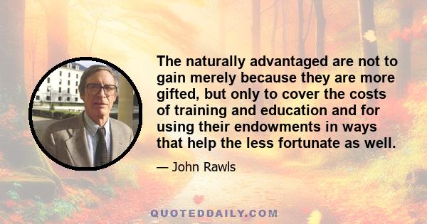 The naturally advantaged are not to gain merely because they are more gifted, but only to cover the costs of training and education and for using their endowments in ways that help the less fortunate as well.