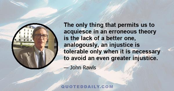 The only thing that permits us to acquiesce in an erroneous theory is the lack of a better one, analogously, an injustice is tolerable only when it is necessary to avoid an even greater injustice.