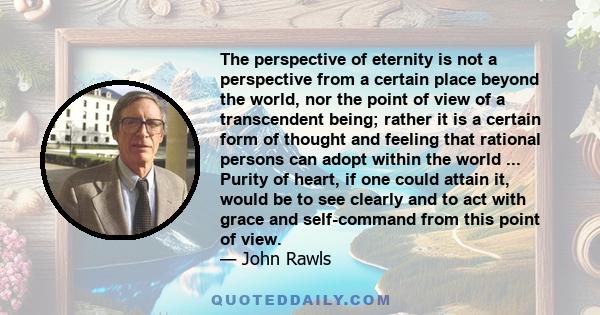 The perspective of eternity is not a perspective from a certain place beyond the world, nor the point of view of a transcendent being; rather it is a certain form of thought and feeling that rational persons can adopt