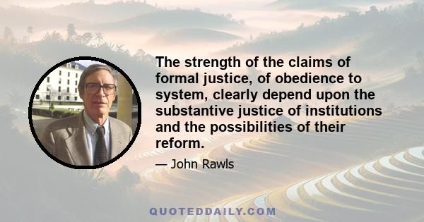 The strength of the claims of formal justice, of obedience to system, clearly depend upon the substantive justice of institutions and the possibilities of their reform.