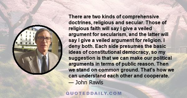 There are two kinds of comprehensive doctrines, religious and secular. Those of religious faith will say I give a veiled argument for secularism, and the latter will say I give a veiled argument for religion. I deny