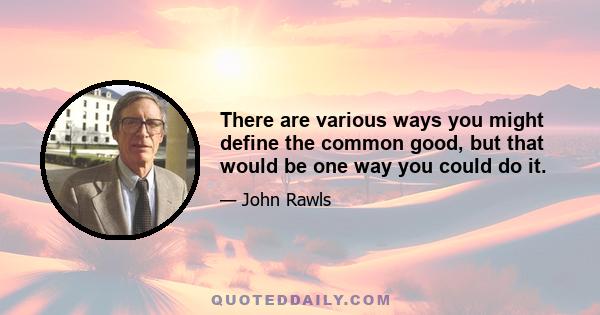 There are various ways you might define the common good, but that would be one way you could do it.